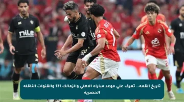 تاريخ القمة.. تعرف على موعد مباراة الأهلي والزمالك 131 والقنوات الناقلة الحصرية